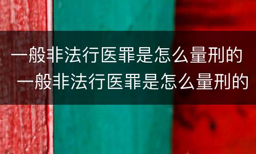 一般非法行医罪是怎么量刑的 一般非法行医罪是怎么量刑的呢