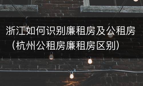 浙江如何识别廉租房及公租房（杭州公租房廉租房区别）