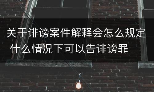 关于诽谤案件解释会怎么规定 什么情况下可以告诽谤罪
