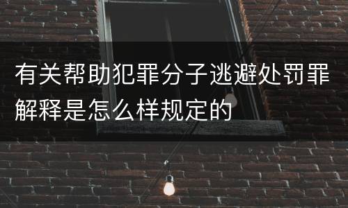 有关帮助犯罪分子逃避处罚罪解释是怎么样规定的