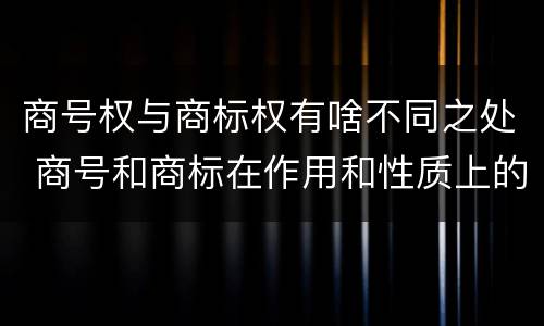 商号权与商标权有啥不同之处 商号和商标在作用和性质上的区别
