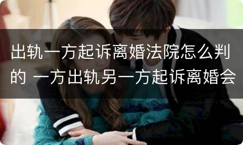 出轨一方起诉离婚法院怎么判的 一方出轨另一方起诉离婚会咋样