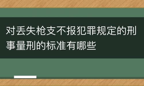 对丢失枪支不报犯罪规定的刑事量刑的标准有哪些