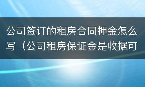 公司签订的租房合同押金怎么写（公司租房保证金是收据可以吗）