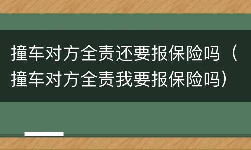 撞车对方全责还要报保险吗（撞车对方全责我要报保险吗）