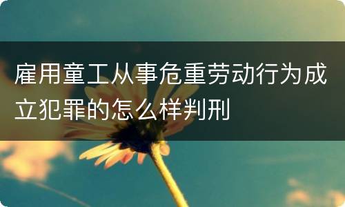 雇用童工从事危重劳动行为成立犯罪的怎么样判刑