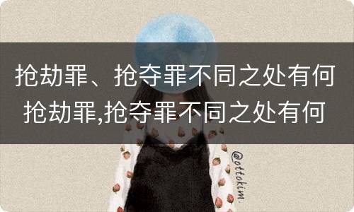 抢劫罪、抢夺罪不同之处有何 抢劫罪,抢夺罪不同之处有何规定