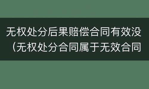 无权处分后果赔偿合同有效没（无权处分合同属于无效合同吗）