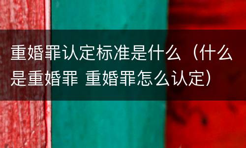 重婚罪认定标准是什么（什么是重婚罪 重婚罪怎么认定）