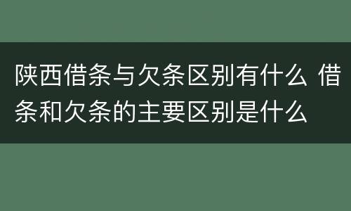 陕西借条与欠条区别有什么 借条和欠条的主要区别是什么