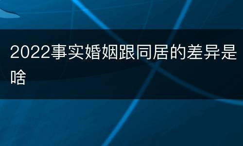 2022事实婚姻跟同居的差异是啥