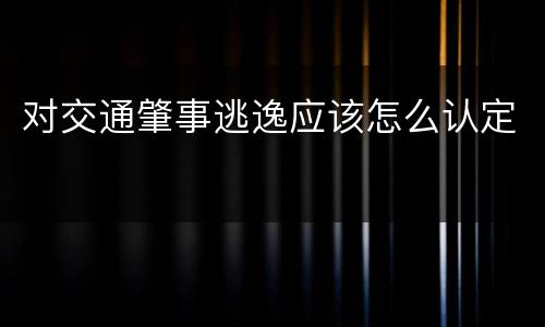 对交通肇事逃逸应该怎么认定