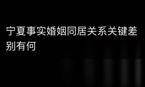 宁夏事实婚姻同居关系关键差别有何