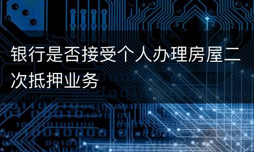 银行是否接受个人办理房屋二次抵押业务