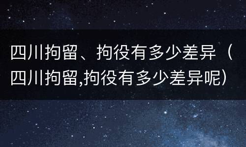四川拘留、拘役有多少差异（四川拘留,拘役有多少差异呢）