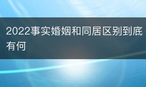 2022事实婚姻和同居区别到底有何