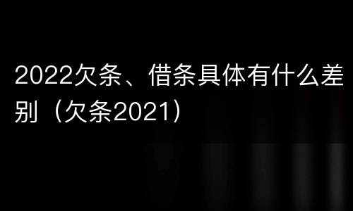 2022欠条、借条具体有什么差别（欠条2021）