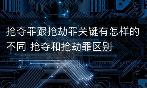 抢夺罪跟抢劫罪关键有怎样的不同 抢夺和抢劫罪区别
