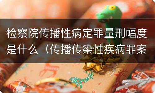 检察院传播性病定罪量刑幅度是什么（传播传染性疾病罪案例）