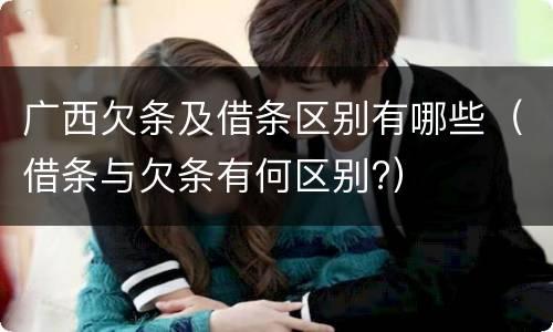 广西欠条及借条区别有哪些（借条与欠条有何区别?）