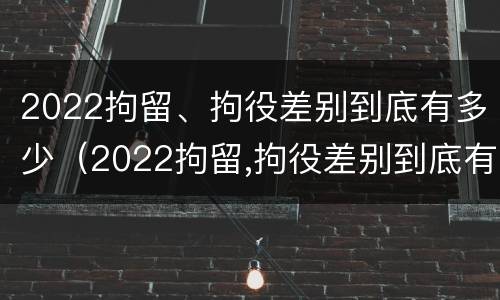 2022拘留、拘役差别到底有多少（2022拘留,拘役差别到底有多少天）