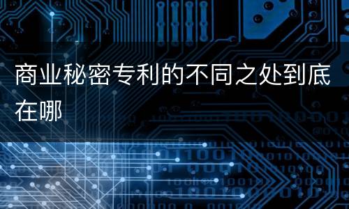商业秘密专利的不同之处到底在哪