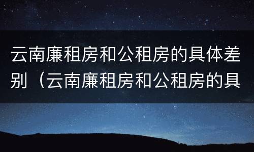 云南廉租房和公租房的具体差别（云南廉租房和公租房的具体差别是什么）