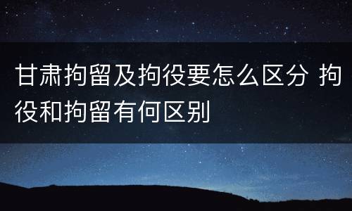 甘肃拘留及拘役要怎么区分 拘役和拘留有何区别