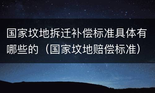 国家坟地拆迁补偿标准具体有哪些的（国家坟地赔偿标准）