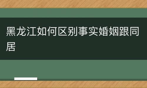 黑龙江如何区别事实婚姻跟同居