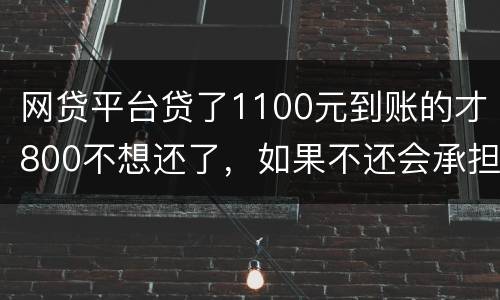 网贷平台贷了1100元到账的才800不想还了，如果不还会承担什么责任