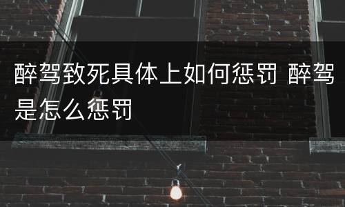 醉驾致死具体上如何惩罚 醉驾是怎么惩罚