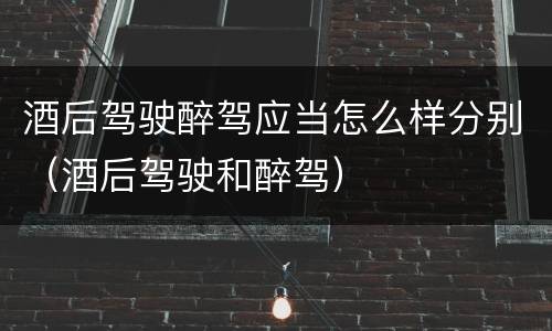 酒后驾驶醉驾应当怎么样分别（酒后驾驶和醉驾）