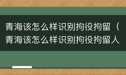 青海该怎么样识别拘役拘留（青海该怎么样识别拘役拘留人的）