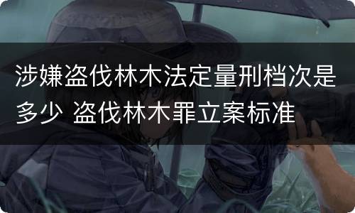 涉嫌盗伐林木法定量刑档次是多少 盗伐林木罪立案标准
