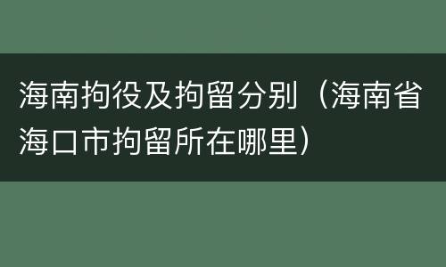 海南拘役及拘留分别（海南省海口市拘留所在哪里）