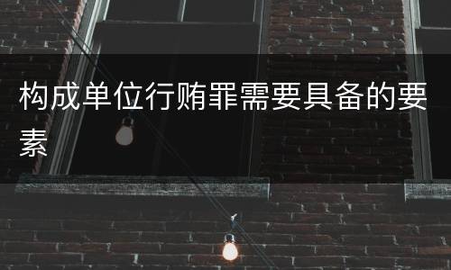 构成单位行贿罪需要具备的要素