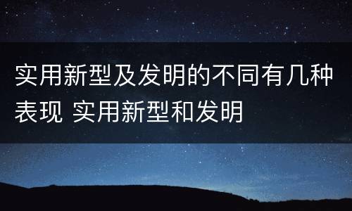 实用新型及发明的不同有几种表现 实用新型和发明