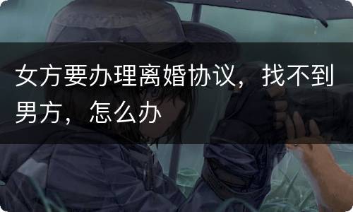 女方要办理离婚协议，找不到男方，怎么办