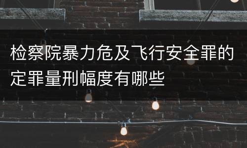检察院暴力危及飞行安全罪的定罪量刑幅度有哪些