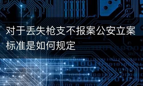 对于丢失枪支不报案公安立案标准是如何规定