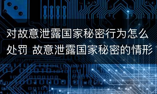 对故意泄露国家秘密行为怎么处罚 故意泄露国家秘密的情形