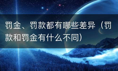 罚金、罚款都有哪些差异（罚款和罚金有什么不同）