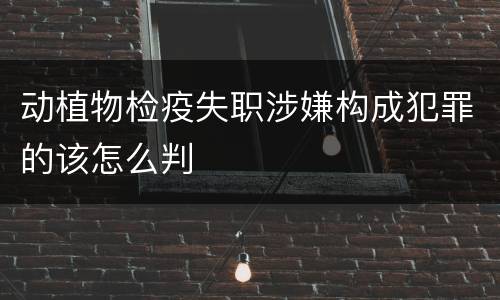 动植物检疫失职涉嫌构成犯罪的该怎么判