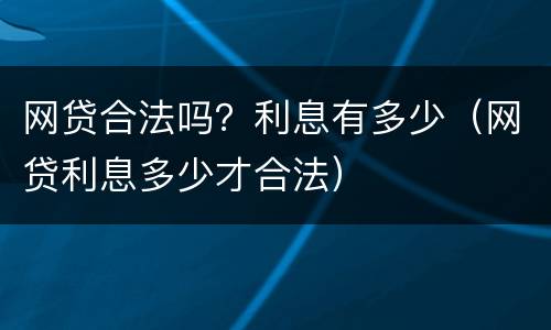 网贷合法吗？利息有多少（网贷利息多少才合法）