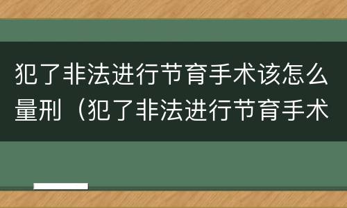 犯了非法进行节育手术该怎么量刑（犯了非法进行节育手术该怎么量刑呢）