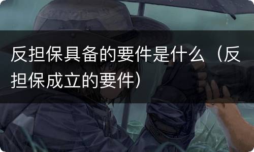反担保具备的要件是什么（反担保成立的要件）