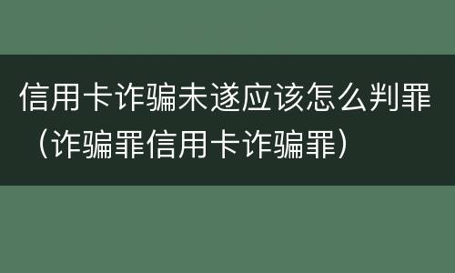 信用卡诈骗未遂应该怎么判罪（诈骗罪信用卡诈骗罪）