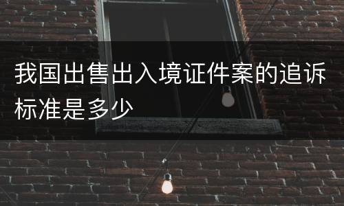 我国出售出入境证件案的追诉标准是多少