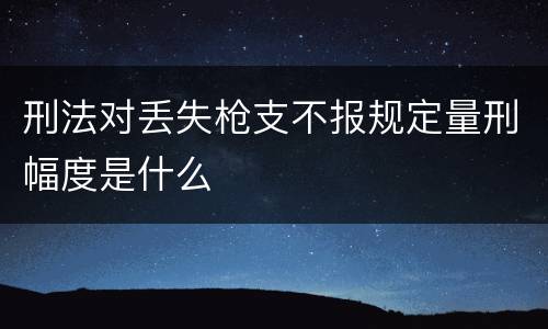 刑法对丢失枪支不报规定量刑幅度是什么